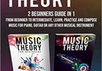 Music Theory: 2 Manuscripts in 1: The Complete Guide From Beginner to Intermediate, Learn, Practice and Compose Music for Piano, Guitar or Every Other Musical Instrument (Music Theory for Beginners)