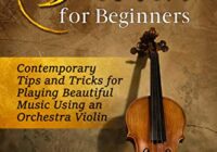 Violin for Beginners: Contemporary Tips & Tricks for Playing Beautiful Music Using an Orchestra Violin