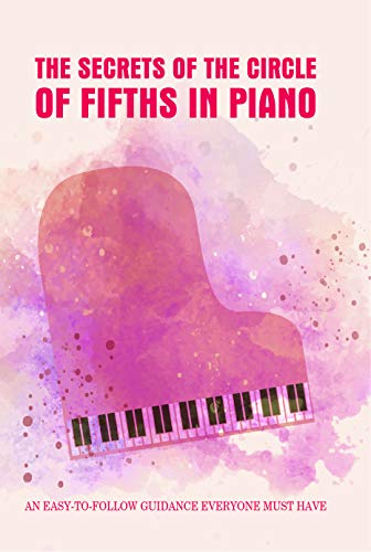 The Secrets Of The Circle Of Fifths In Piano: An Easy-To-Follow Guidance Everyone Must Have: Learn To Play Piano PDF